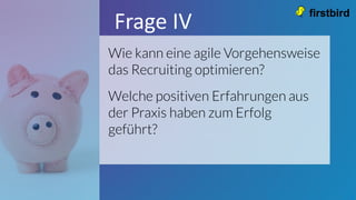Wie kann eine agile Vorgehensweise
das Recruiting optimieren?
Welche positiven Erfahrungen aus
der Praxis haben zum Erfolg
geführt?
Frage IV
 