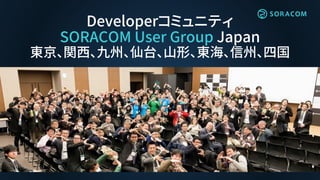 Developerコミュニティ
SORACOM User Group Japan
東京、関西、九州、仙台、山形、東海、信州、四国
 