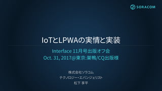 IoTとLPWAの実情と実装
Interface 11月号出版オフ会
Oct. 31, 2017@東京:巣鴨/CQ出版様
株式会社ソラコム
テクノロジー・エバンジェリスト
松下 享平
 