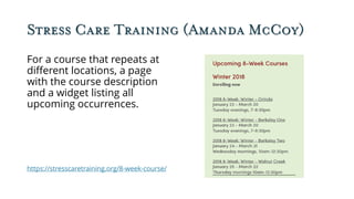 Stress Care Training (Amanda McCoy)
For a course that repeats at
different locations, a page
with the course description
and a widget listing all
upcoming occurrences.
https://stresscaretraining.org/8-week-course/
 