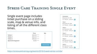 Stress Care Training Single Event
Single event page includes
ticket purchase on a sliding
scale, map & venue info, and
listing of all the different class
times.
https://stresscaretraining.org/events/2018-8-week-winter-orinda/
 