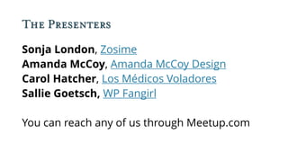 The Presenters
Sonja London, Zosime
Amanda McCoy, Amanda McCoy Design
Carol Hatcher, Los Médicos Voladores
Sallie Goetsch, WP Fangirl
You can reach any of us through Meetup.com
 