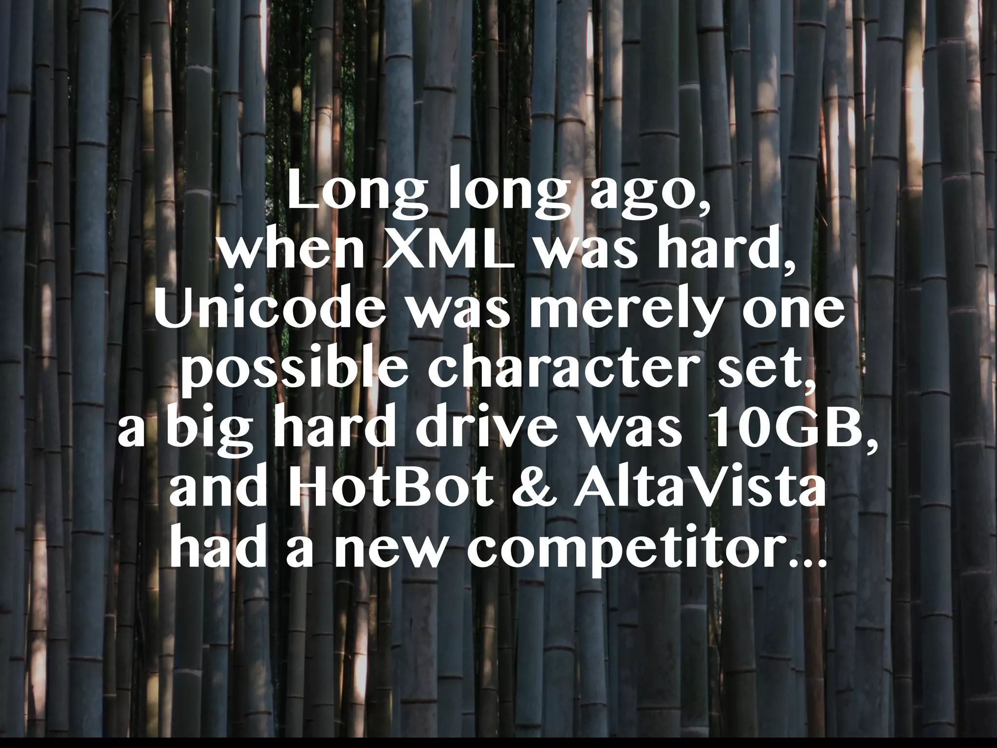 Long long ago,
when XML was hard,
Unicode was merely one
possible character set,
a big hard drive was 10GB,
and HotBot & AltaVista
had a new competitor...
 