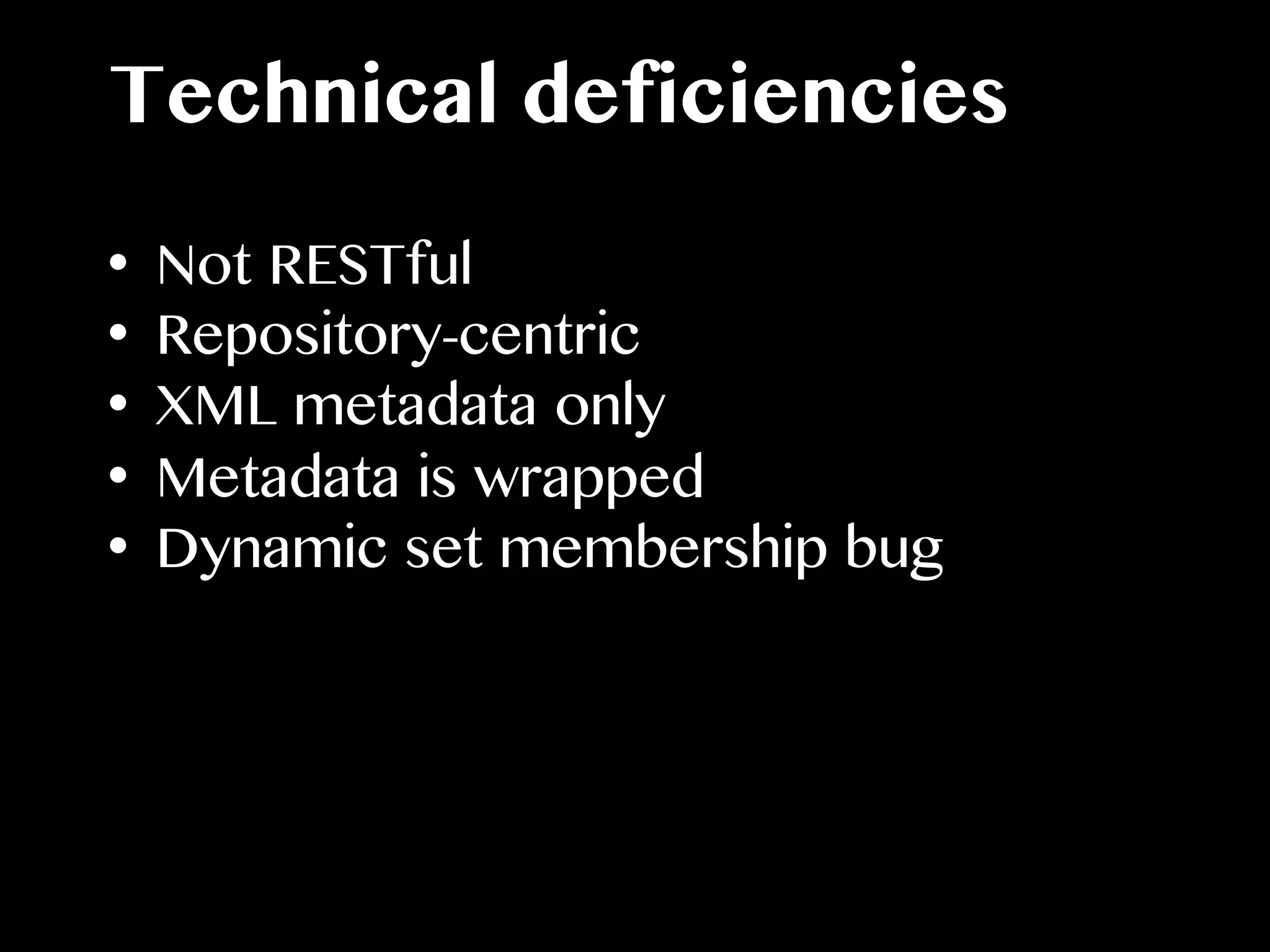 Technical deficiencies
•  Not RESTful
•  Repository-centric
•  XML metadata only
•  Metadata is wrapped
•  Dynamic set membership bug
 