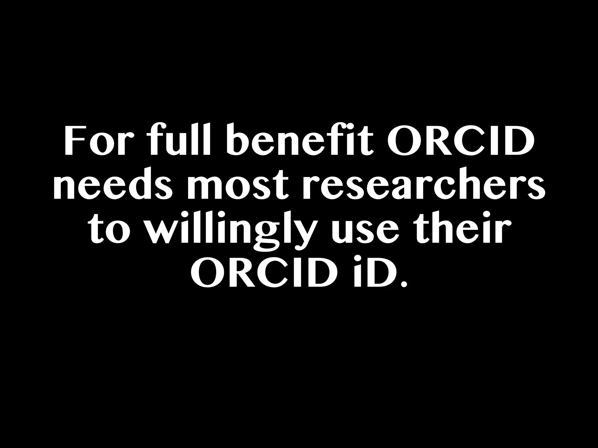For full benefit ORCID
needs most researchers
to willingly use their
ORCID iD.
 