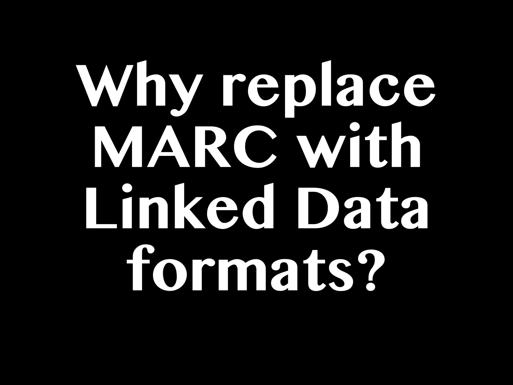 Why replace
MARC with
Linked Data
formats?
 