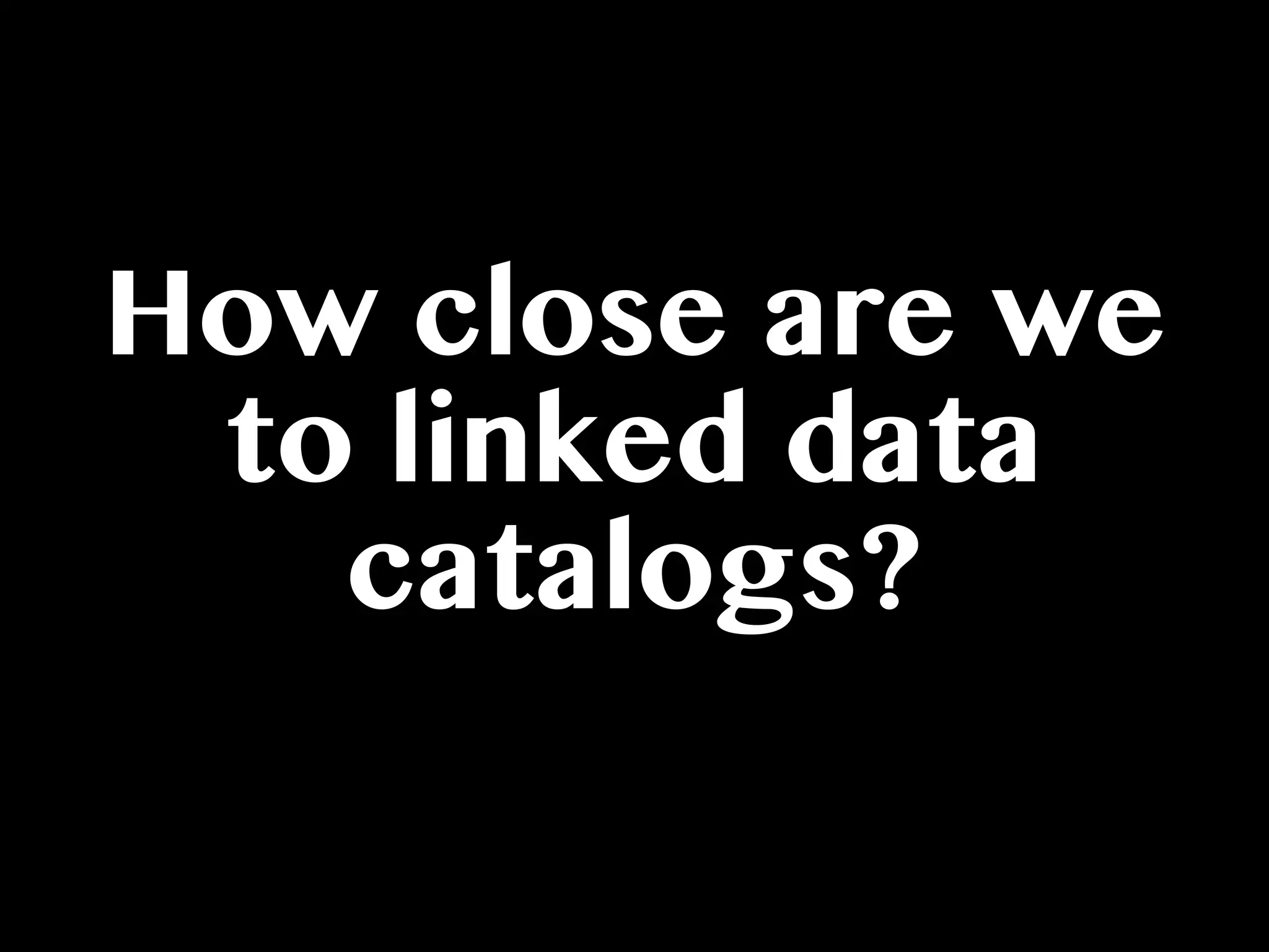 How close are we
to linked data
catalogs?
 