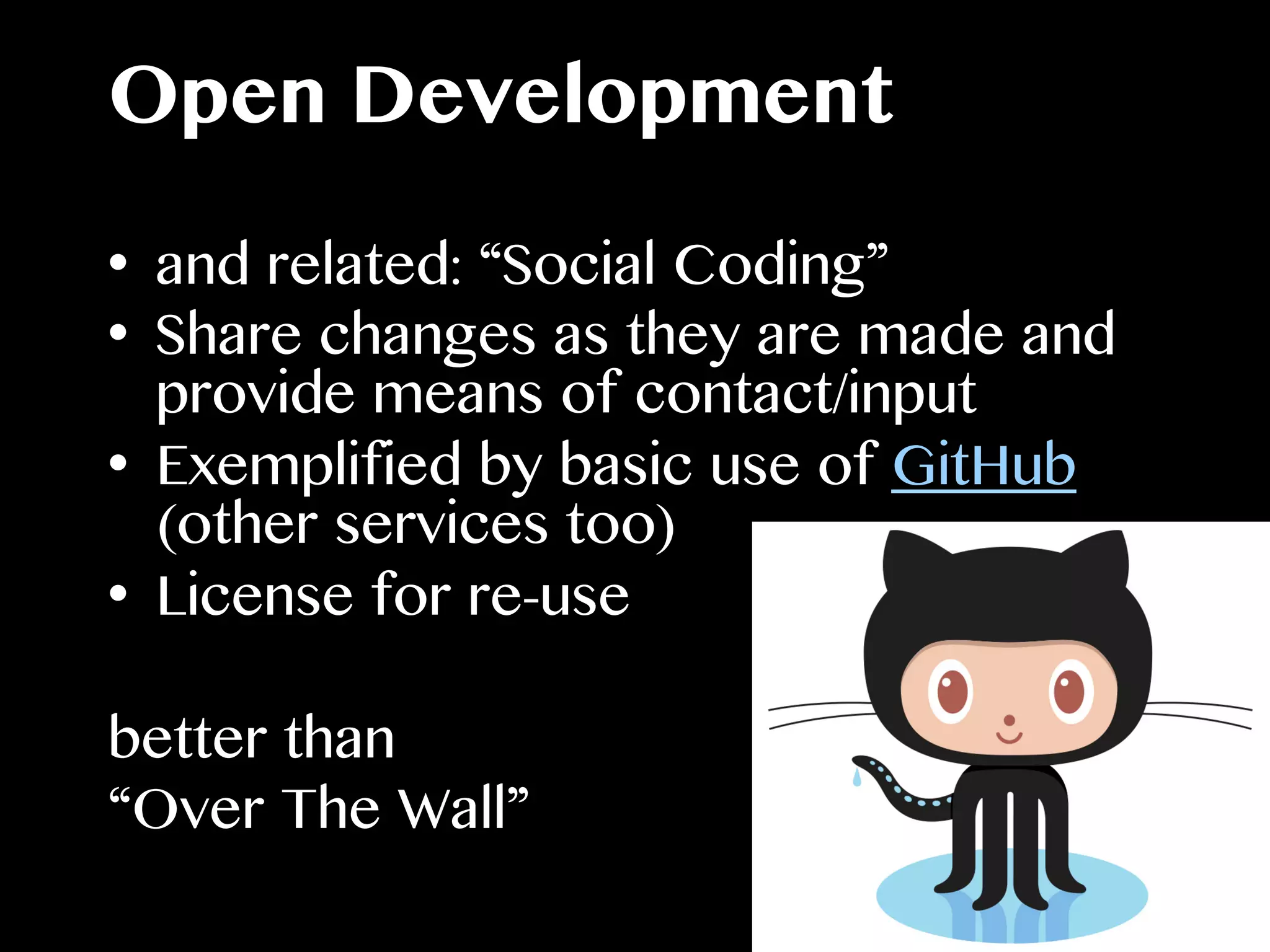 Open Development
•  and related: “Social Coding”
•  Share changes as they are made and
provide means of contact/input
•  Exemplified by basic use of GitHub
(other services too)
•  License for re-use
better than
“Over The Wall”
 