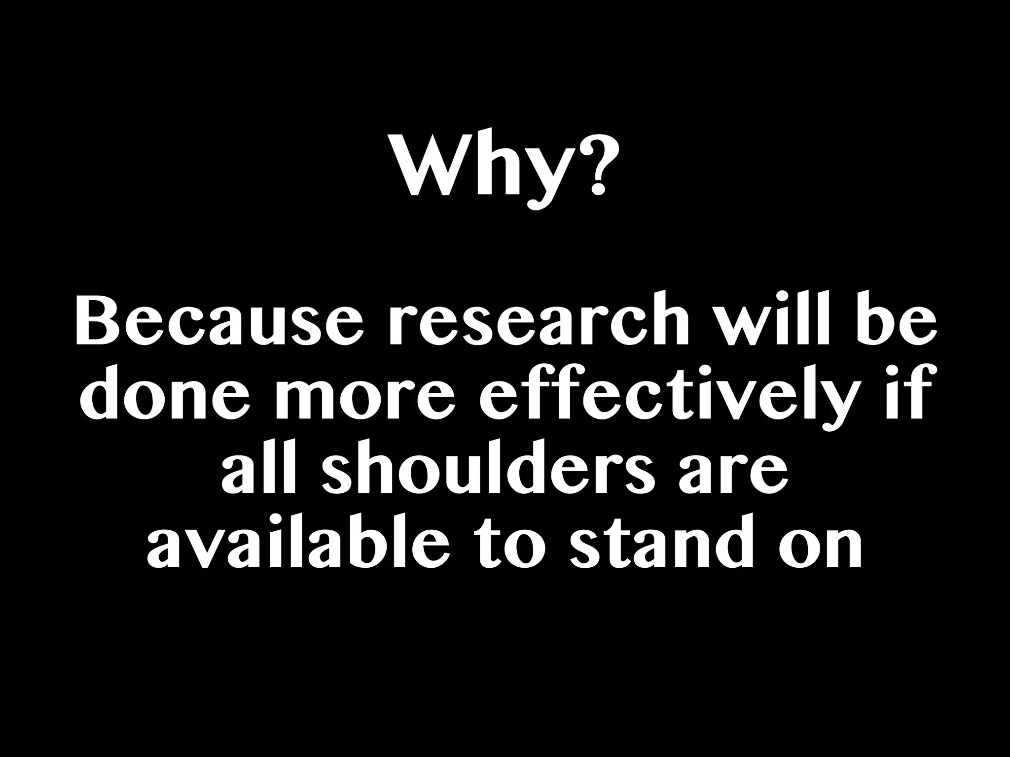 Why?
Because research will be
done more effectively if
all shoulders are
available to stand on
 