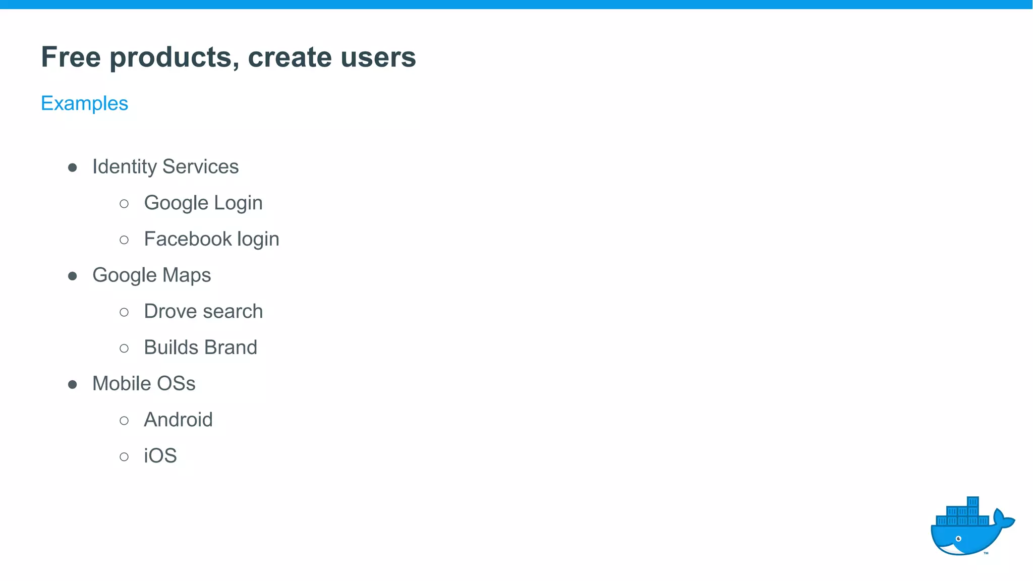 Free products, create users
Examples
● Identity Services
○ Google Login
○ Facebook login
● Google Maps
○ Drove search
○ Builds Brand
● Mobile OSs
○ Android
○ iOS
 