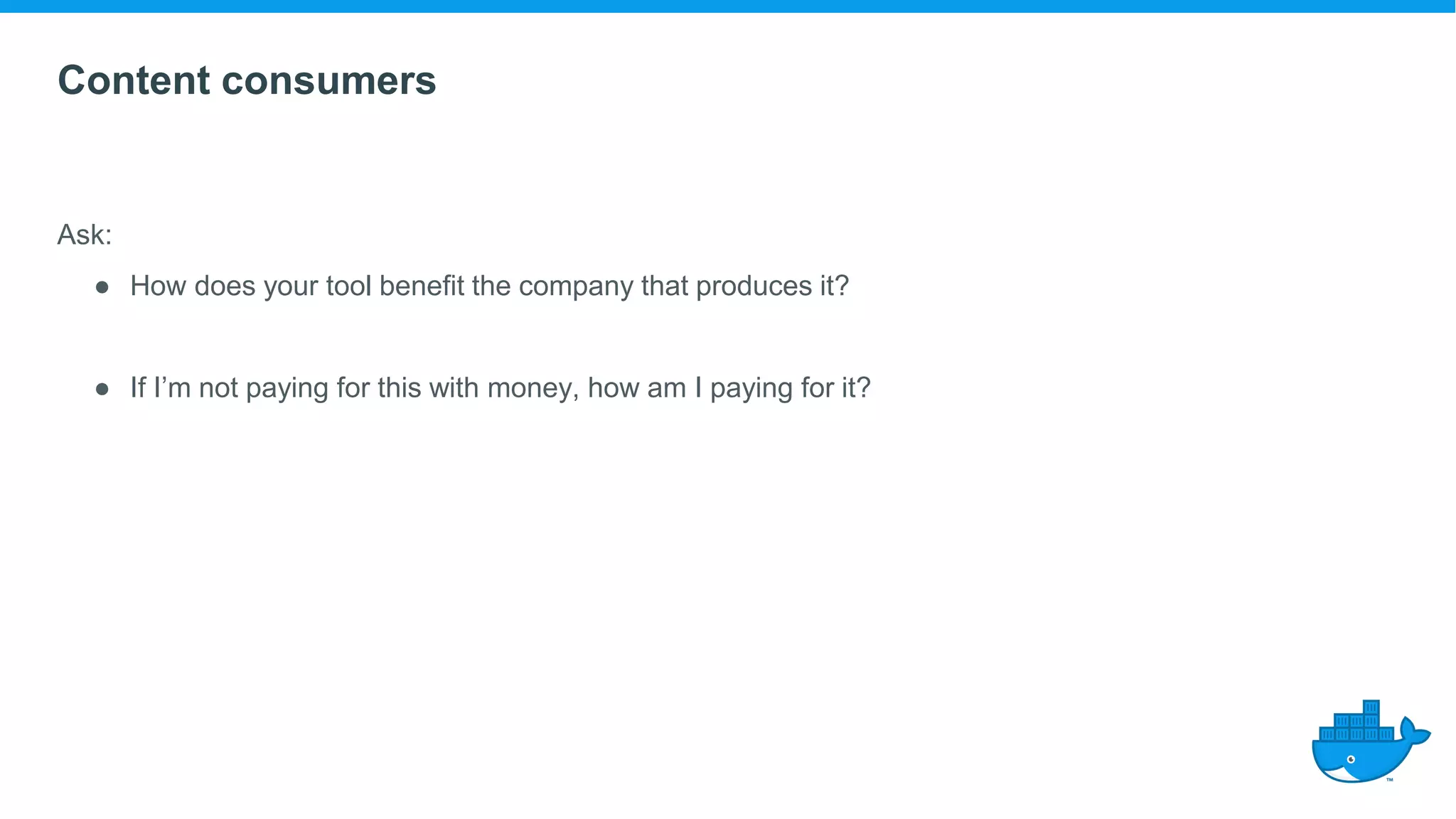 Content consumers
Ask:
● How does your tool benefit the company that produces it?
● If I’m not paying for this with money, how am I paying for it?
 