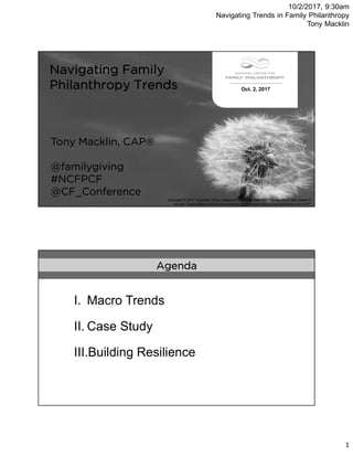 10/2/2017, 9:30am
Navigating Trends in Family Philanthropy
Tony Macklin
1
Oct. 2, 2017
Tony Macklin, CAP®
@familygiving
#NCFPCF
@CF_Conference
Copyright © 2017. A portion of this material is excerpted from NCFP publications and research
reports. These slides should not be copied or distributed without prior permission of NCFP.
I. Macro Trends
II. Case Study
III.Building Resilience
 