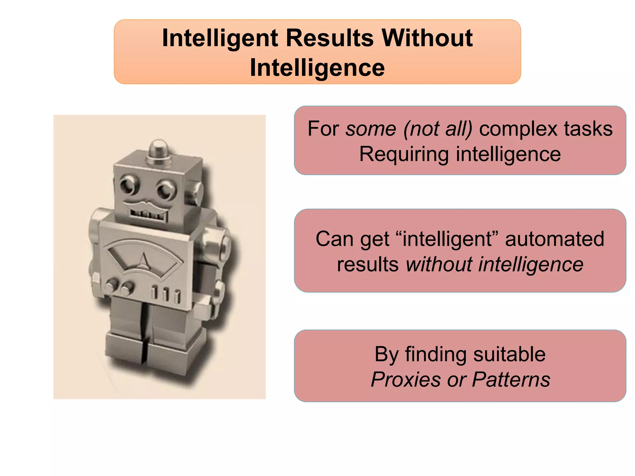 For some (not all) complex tasks
Requiring intelligence
Intelligent Results Without
Intelligence
Can get “intelligent” automated
results without intelligence
By finding suitable
Proxies or Patterns
 
