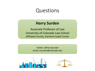 Questions
Harry Surden
Associate Professor of Law
University of Colorado Law School
Affiliated Faculty, Stanford CodeX Center
Twitter: @HarrySurden
Email: hsurden@colorado.edu
 