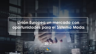 1
Unión Europea un mercado con
oportunidades para el Sistema Moda
2017
 