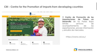 32
El Centro de Promoción de las
Importaciones de Países en
Desarrollo de los Países Bajos
brinda servicios de
acompañamiento de las
exportaciones, provee información
y estudios de mercados.
CBI - Centre for the Promotion of Imports from developing countries
https://www.cbi.eu/
 