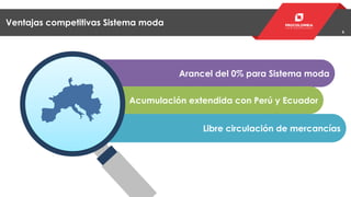 6
Ventajas competitivas Sistema moda
Arancel del 0% para Sistema moda
Acumulación extendida con Perú y Ecuador
Libre circulación de mercancías
 