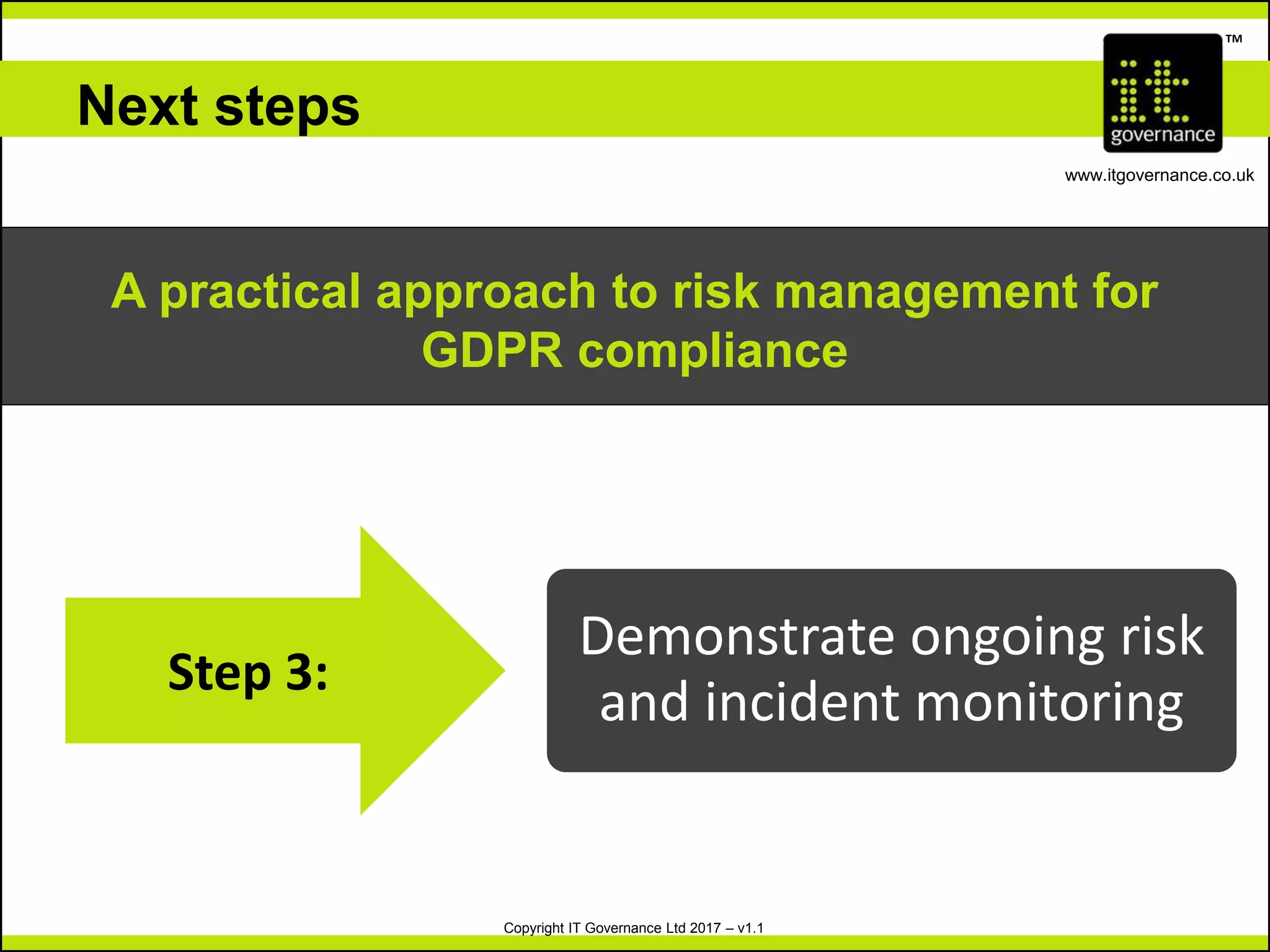Copyright IT Governance Ltd 2017 – v1.1
TM
www.itgovernance.co.uk
Next steps
A practical approach to risk management for
GDPR compliance
Step 3:
Demonstrate ongoing risk
and incident monitoring
 