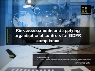 Risk assessments and applying
organisational controls for GDPR
compliance
Presented by:
• Alan Calder, founder and executive chairman, IT Governance
2 November 2017
 