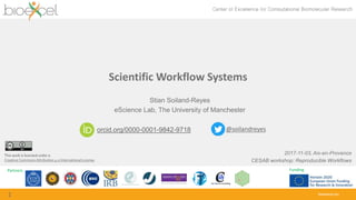 Partners Funding
bioexcel.eu
Scientific Workflow Systems
1
Stian Soiland-Reyes
eScience Lab, The University of Manchester
2017-11-03, Aix-en-Provence
CESAB workshop: Reproducible Workflows
orcid.org/0000-0001-9842-9718 @soilandreyes
This work is licensed under a
Creative Commons Attribution 4.0 International License.
 