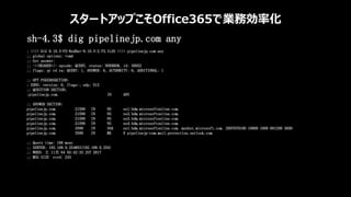スタートアップこそOffice365で業務効率化
sh-4.3$ dig pipelinejp.com any
; <<>> DiG 9.10.5-P2-RedHat-9.10.5-2.P2.fc25 <<>> pipelinejp.com any
;; global options: +cmd
;; Got answer:
;; ->>HEADER<<- opcode: QUERY, status: NOERROR, id: 30052
;; flags: qr rd ra; QUERY: 1, ANSWER: 6, AUTHORITY: 0, ADDITIONAL: 1
;; OPT PSEUDOSECTION:
; EDNS: version: 0, flags:; udp: 512
;; QUESTION SECTION:
;pipelinejp.com. IN ANY
;; ANSWER SECTION:
pipelinejp.com. 21599 IN NS ns1.bdm.microsoftonline.com.
pipelinejp.com. 21599 IN NS ns2.bdm.microsoftonline.com.
pipelinejp.com. 21599 IN NS ns3.bdm.microsoftonline.com.
pipelinejp.com. 21599 IN NS ns4.bdm.microsoftonline.com.
pipelinejp.com. 3599 IN SOA ns1.bdm.microsoftonline.com. msnhst.microsoft.com. 2007070100 10800 1800 691200 3600
pipelinejp.com. 3599 IN MX 0 pipelinejp-com.mail.protection.outlook.com.
;; Query time: 168 msec
;; SERVER: 192.168.0.254#53(192.168.0.254)
;; WHEN: 土 11月 04 02:42:33 JST 2017
;; MSG SIZE rcvd: 243
 