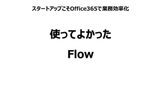 スタートアップこそOffice365で業務効率化
使ってよかった
Flow
 