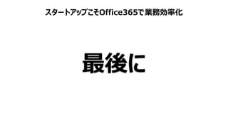スタートアップこそOffice365で業務効率化
最後に
 