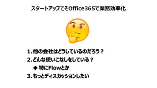 スタートアップこそOffice365で業務効率化
1.他の会社はどうしているのだろう？
2.どんな使いこなしをしている？
特にFlowとか
3.もっとディスカッションしたい
 