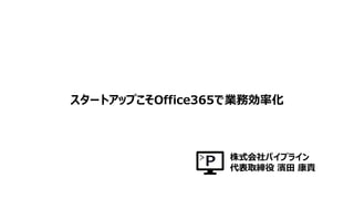スタートアップこそOffice365で業務効率化
株式会社パイプライン
代表取締役 濱田 康貴
 