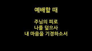 주님의 피로
나를 덮으사
내 마음을 기경하소서
예배할 때
 