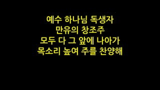 예수 하나님 독생자
만유의 창조주
모두 다 그 앞에 나아가
목소리 높여 주를 찬양해
 