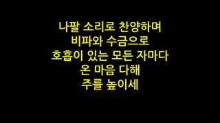 나팔 소리로 찬양하며
비파와 수금으로
호흡이 있는 모든 자마다
온 마음 다해
주를 높이세
 
