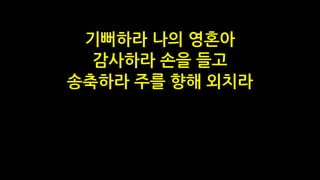 기뻐하라 나의 영혼아
감사하라 손을 들고
송축하라 주를 향해 외치라
 