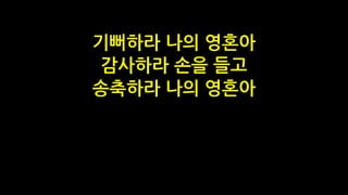 기뻐하라 나의 영혼아
감사하라 손을 들고
송축하라 나의 영혼아
 