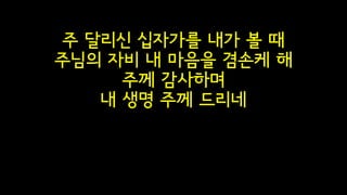 주 달리신 십자가를 내가 볼 때
주님의 자비 내 마음을 겸손케 해
주께 감사하며
내 생명 주께 드리네
 