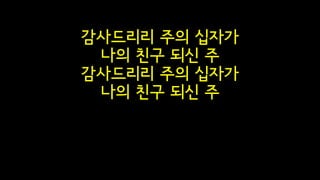 감사드리리 주의 십자가
나의 친구 되신 주
감사드리리 주의 십자가
나의 친구 되신 주
 