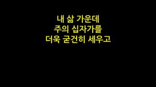 내 삶 가운데
주의 십자가를
더욱 굳건히 세우고
 