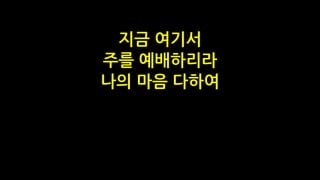 지금 여기서
주를 예배하리라
나의 마음 다하여
 