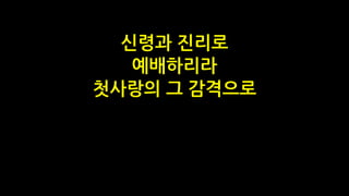 신령과 진리로
예배하리라
첫사랑의 그 감격으로
 