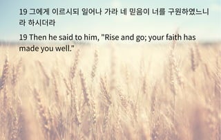 19 그에게 이르시되 일어나 가라 네 믿음이 너를 구원하였느니
라 하시더라
19 Then he said to him, "Rise and go; your faith has
made you well."
 