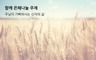 함께 은혜나눌 주제
주님이 기뻐하시는 신자의 삶
 