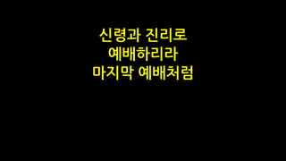 신령과 진리로
예배하리라
마지막 예배처럼
 