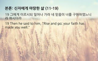 본론: 신자에게 마땅한 삶 (11-19)
19 그에게 이르시되 일어나 가라 네 믿음이 너를 구원하였느니
라 하시더라
19 Then he said to him, "Rise and go; your faith has
made you well."
 