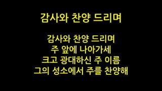 감사와 찬양 드리며
주 앞에 나아가세
크고 광대하신 주 이름
그의 성소에서 주를 찬양해
감사와 찬양 드리며
 