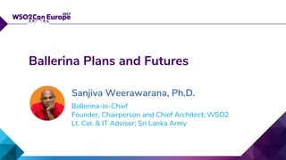 Ballerina-in-Chief
Founder, Chairperson and Chief Architect; WSO2
Lt. Col. & IT Advisor; Sri Lanka Army
Ballerina Plans and Futures
Sanjiva Weerawarana, Ph.D.
 