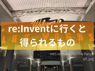 2017/11/07
AWS re:Invent 2017 Pre Party!!
@f_prg
re:Inventに⾏くと
得られるもの
 