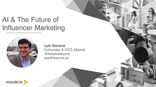 AI & The Future of
Influencer Marketing
Lyle Stevens
Cofounder & CEO, Mavrck
@thelylestevens
lyle@mavrck.co
 