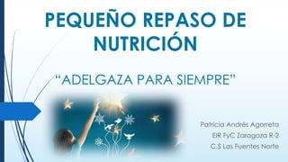 PEQUEÑO REPASO DE
NUTRICIÓN
“ADELGAZA PARA SIEMPRE”
Patricia Andrés Agorreta
EIR FyC Zaragoza R-2
C.S Las Fuentes Norte
 