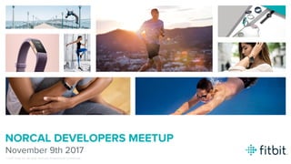 ©2017 Fitbit, Inc. All rights reserved. Proprietary & Confidential.
NORCAL DEVELOPERS MEETUP
November 9th 2017
 