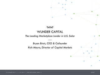 WUNDER CAPITAL
Bryan Birsic, CEO & Cofounder
Rich Mauro, Director of Capital Markets
The Leading Marketplace Lender in U.S. Solar
© WUNDER 2017 | 11/9/2017 | SEE DISCLAIMER: SLIDE 13
 
